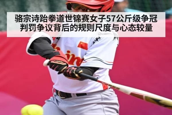 骆宗诗跆拳道世锦赛女子57公斤级争冠判罚争议背后的规则尺度与心态较量